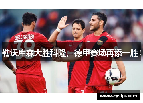 勒沃库森大胜科隆，德甲赛场再添一胜！