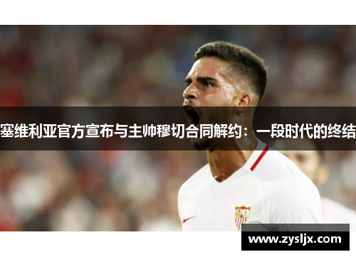 塞维利亚官方宣布与主帅穆切合同解约：一段时代的终结