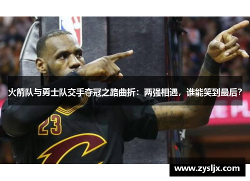 火箭队与勇士队交手夺冠之路曲折：两强相遇，谁能笑到最后？