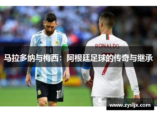 马拉多纳与梅西：阿根廷足球的传奇与继承