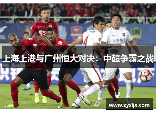 上海上港与广州恒大对决：中超争霸之战
