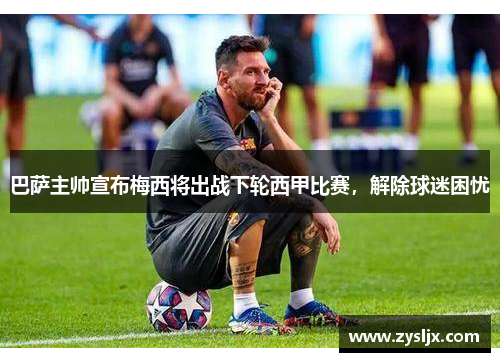 巴萨主帅宣布梅西将出战下轮西甲比赛，解除球迷困忧