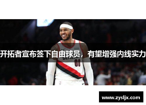 开拓者宣布签下自由球员，有望增强内线实力