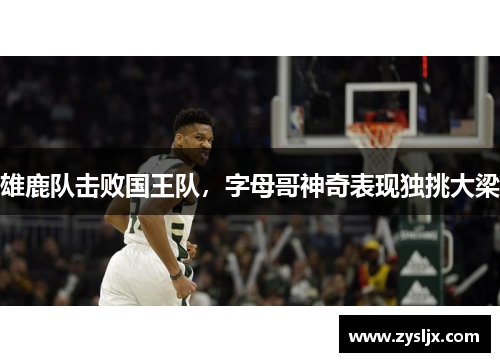 雄鹿队击败国王队，字母哥神奇表现独挑大梁