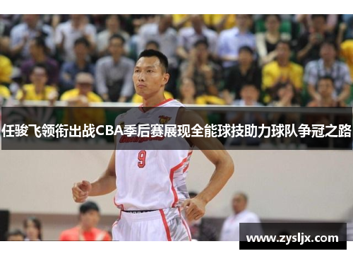 任骏飞领衔出战CBA季后赛展现全能球技助力球队争冠之路