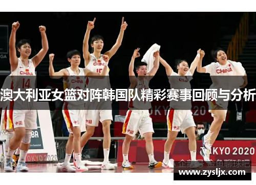 澳大利亚女篮对阵韩国队精彩赛事回顾与分析