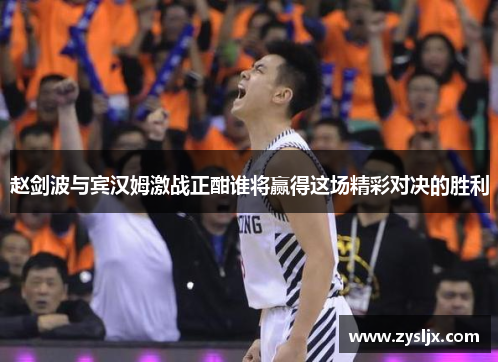 赵剑波与宾汉姆激战正酣谁将赢得这场精彩对决的胜利
