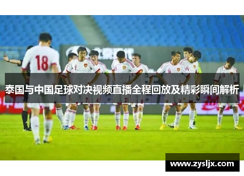 泰国与中国足球对决视频直播全程回放及精彩瞬间解析