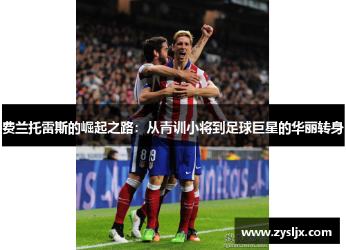 费兰托雷斯的崛起之路：从青训小将到足球巨星的华丽转身