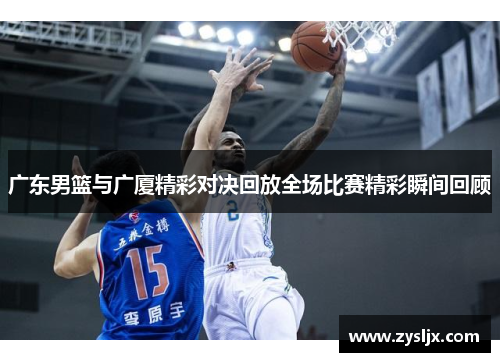 广东男篮与广厦精彩对决回放全场比赛精彩瞬间回顾